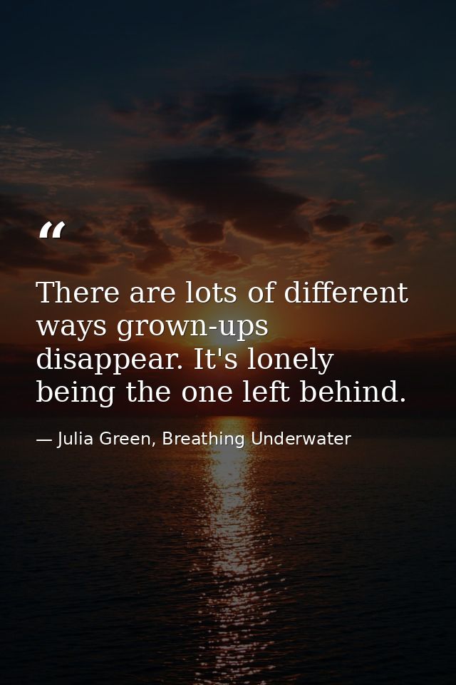There are lots of different ways grown-ups disappear. It's lonely being the one left behind. — Julia Green, Breathing Underwater