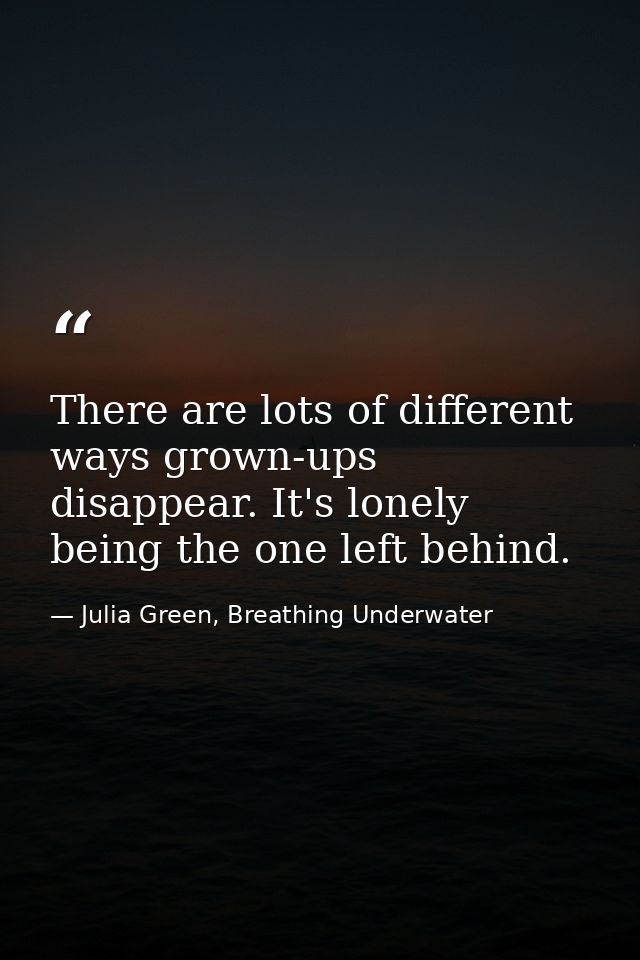 There are lots of different ways grown-ups disappear. It's lonely being the one left behind. — Julia Green, Breathing Underwater