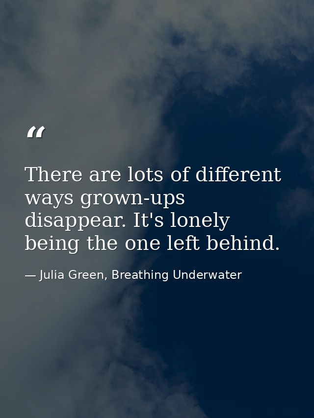 There are lots of different ways grown-ups disappear. It's lonely being the one left behind. — Julia Green, Breathing Underwater