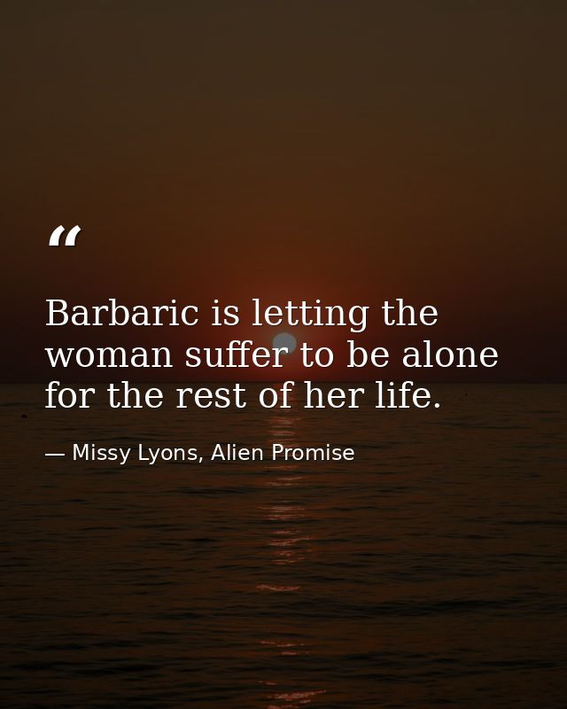 Barbaric is letting the woman suffer to be alone for the rest of her life. — Missy Lyons, Alien Promise