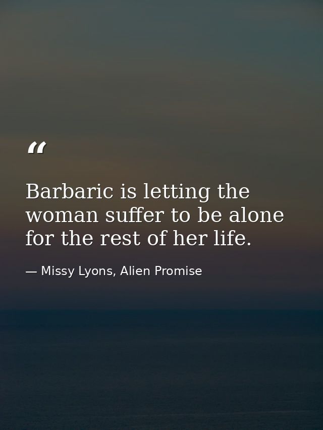 Barbaric is letting the woman suffer to be alone for the rest of her life. — Missy Lyons, Alien Promise