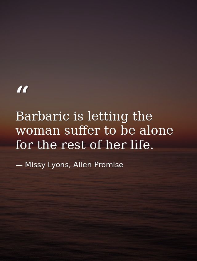 Barbaric is letting the woman suffer to be alone for the rest of her life. — Missy Lyons, Alien Promise