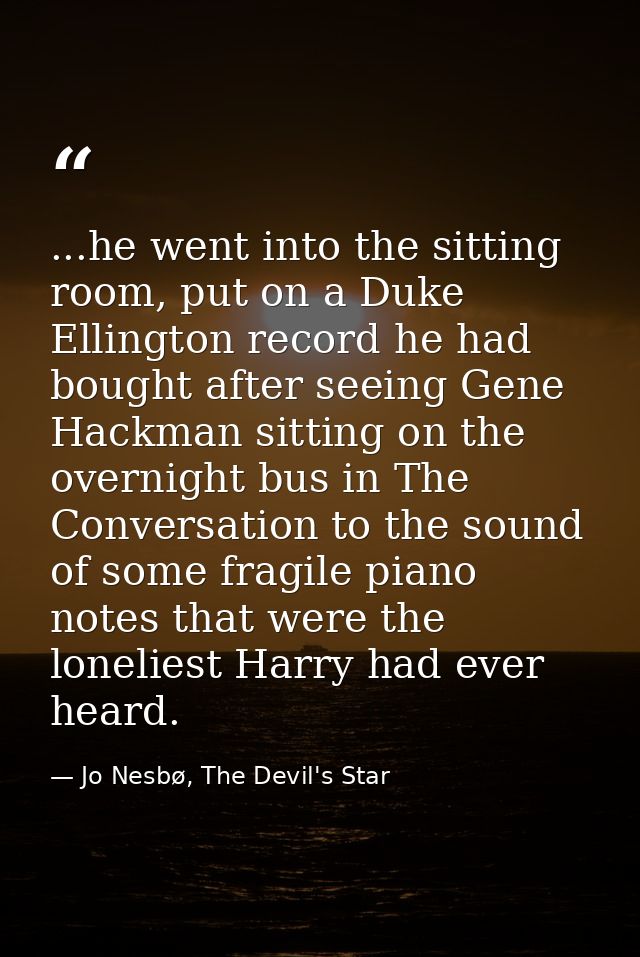 ...he went into the sitting room, put on a Duke Ellington record he had bought after seeing Gene Hackman sitting on the  — Jo Nesbø, The Devil's Star