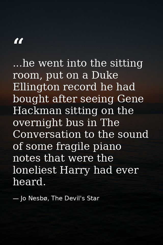 ...he went into the sitting room, put on a Duke Ellington record he had bought after seeing Gene Hackman sitting on the  — Jo Nesbø, The Devil's Star