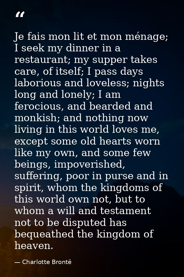 Je fais mon lit et mon ménage; I seek my dinner in a restaurant; my supper takes care, of itself; I pass days laborious  — Charlotte Brontë