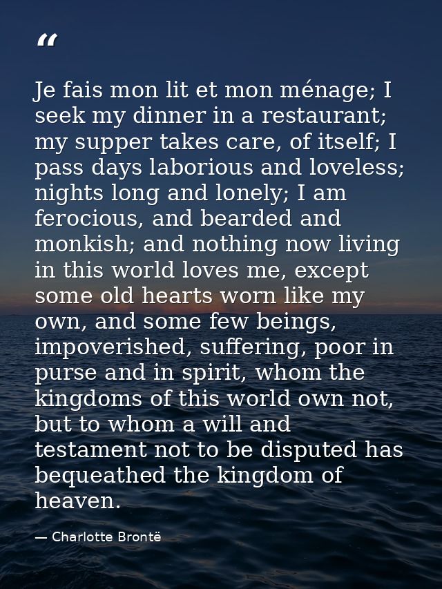 Je fais mon lit et mon ménage; I seek my dinner in a restaurant; my supper takes care, of itself; I pass days laborious  — Charlotte Brontë