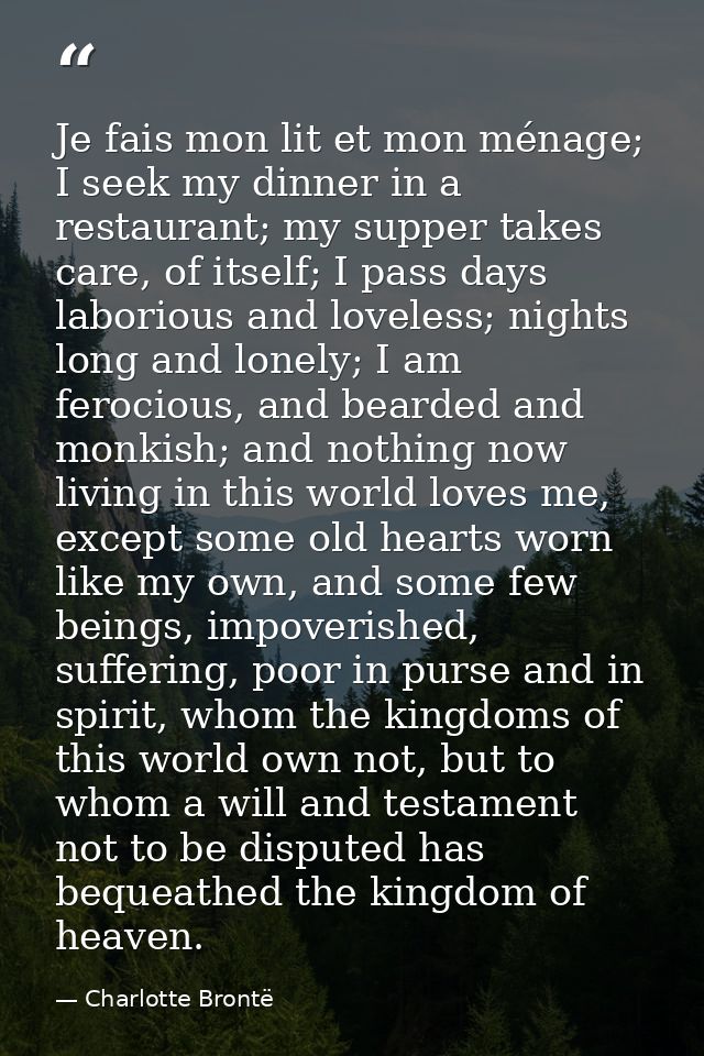 Je fais mon lit et mon ménage; I seek my dinner in a restaurant; my supper takes care, of itself; I pass days laborious  — Charlotte Brontë
