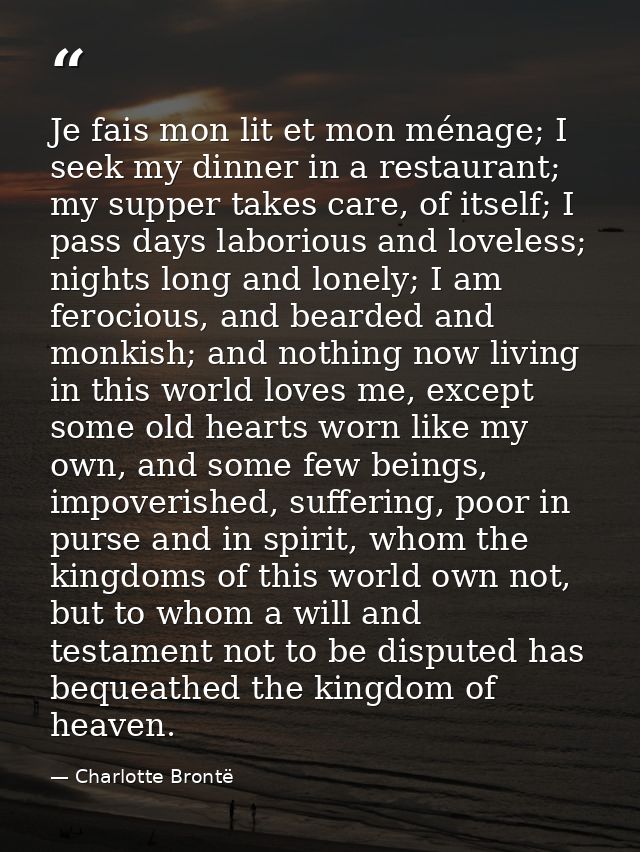 Je fais mon lit et mon ménage; I seek my dinner in a restaurant; my supper takes care, of itself; I pass days laborious  — Charlotte Brontë