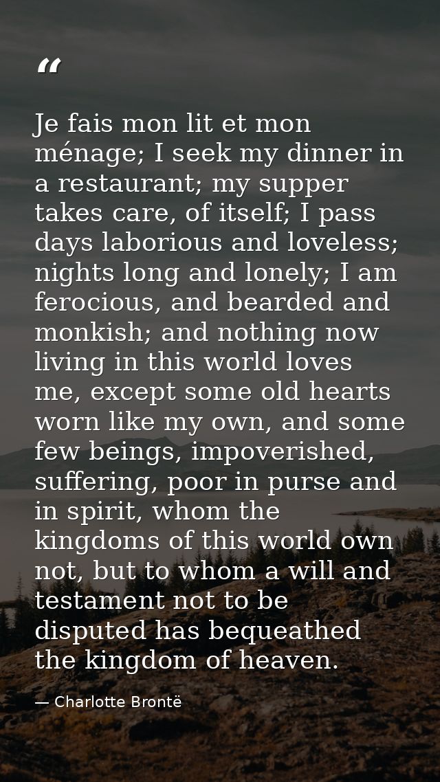 Je fais mon lit et mon ménage; I seek my dinner in a restaurant; my supper takes care, of itself; I pass days laborious  — Charlotte Brontë