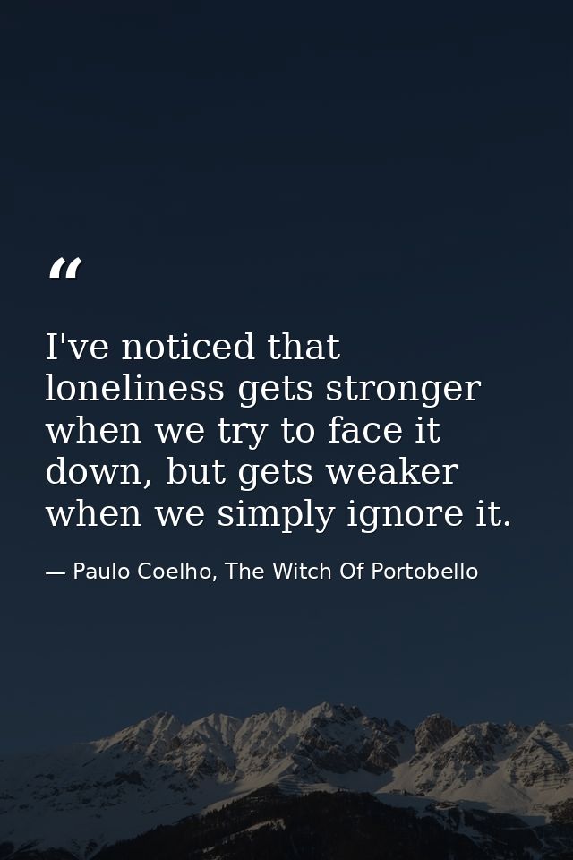 I've noticed that loneliness gets stronger when we try to face it down, but gets weaker when we simply ignore it. — Paulo Coelho, The Witch Of Portobello