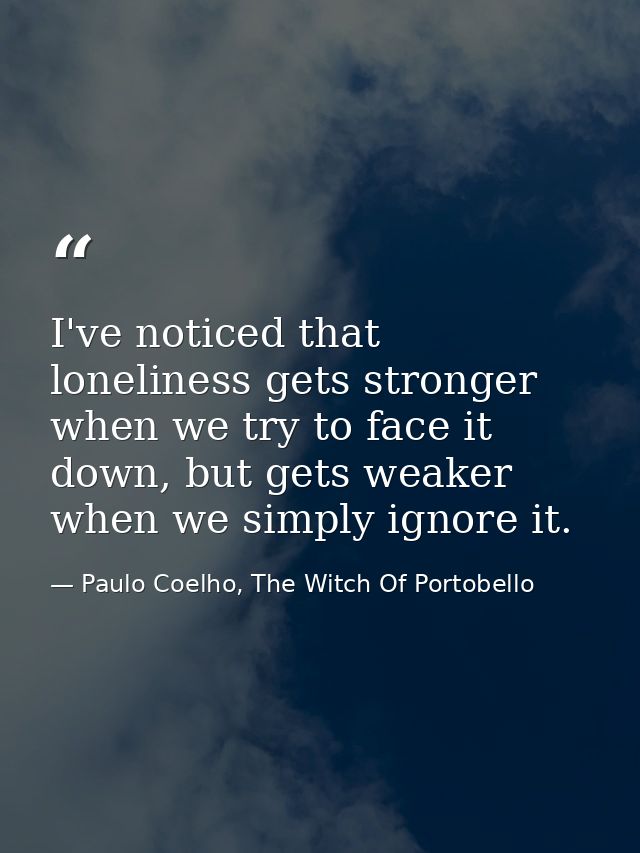 I've noticed that loneliness gets stronger when we try to face it down, but gets weaker when we simply ignore it. — Paulo Coelho, The Witch Of Portobello