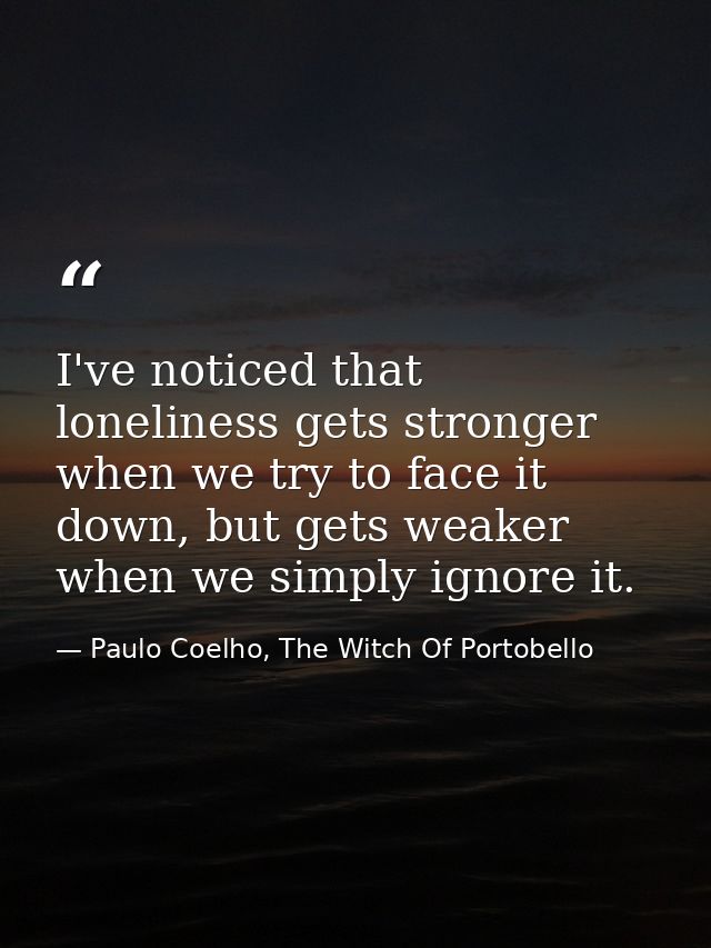 I've noticed that loneliness gets stronger when we try to face it down, but gets weaker when we simply ignore it. — Paulo Coelho, The Witch Of Portobello