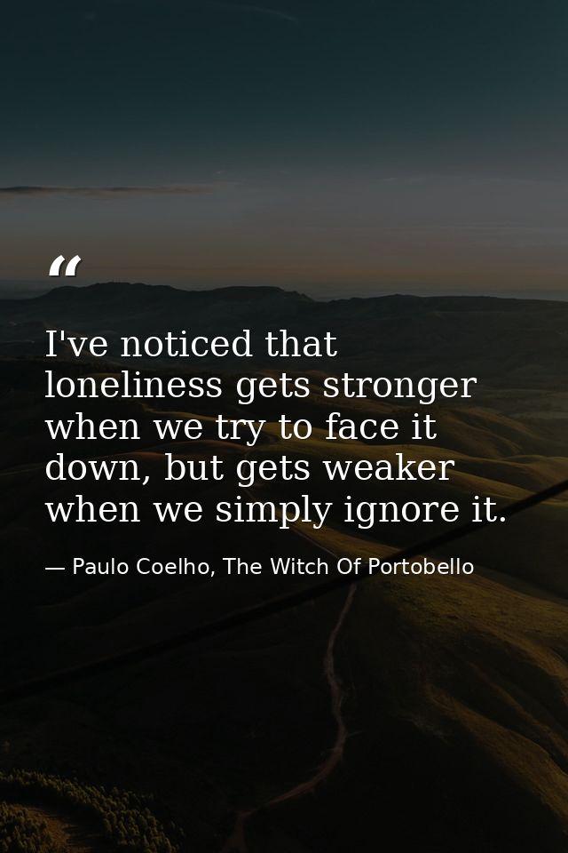I've noticed that loneliness gets stronger when we try to face it down, but gets weaker when we simply ignore it. — Paulo Coelho, The Witch Of Portobello