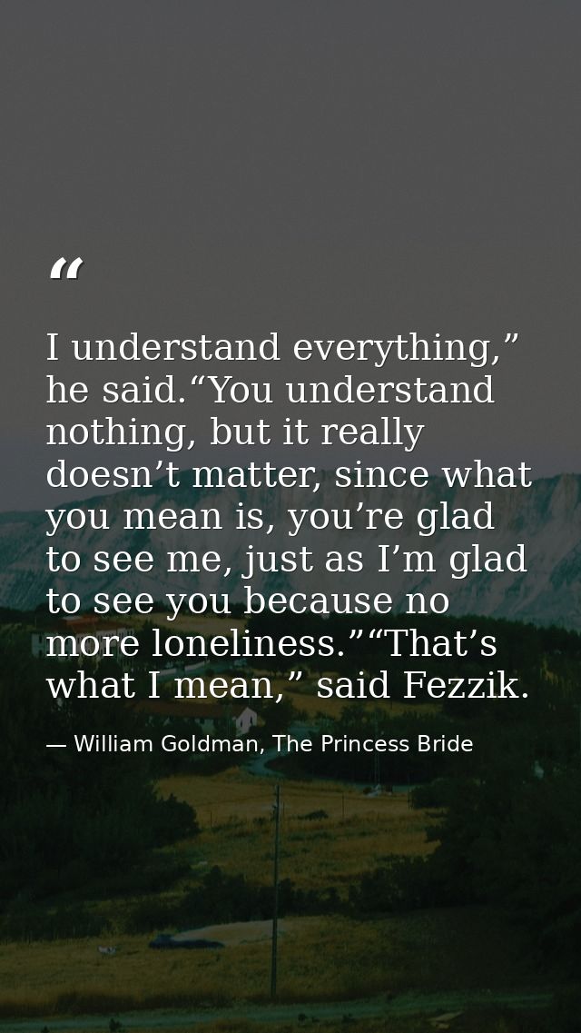 I understand everything,” he said.“You understand nothing, but it really doesn’t matter, since what you mean is, you’re  — William Goldman, The Princess Bride