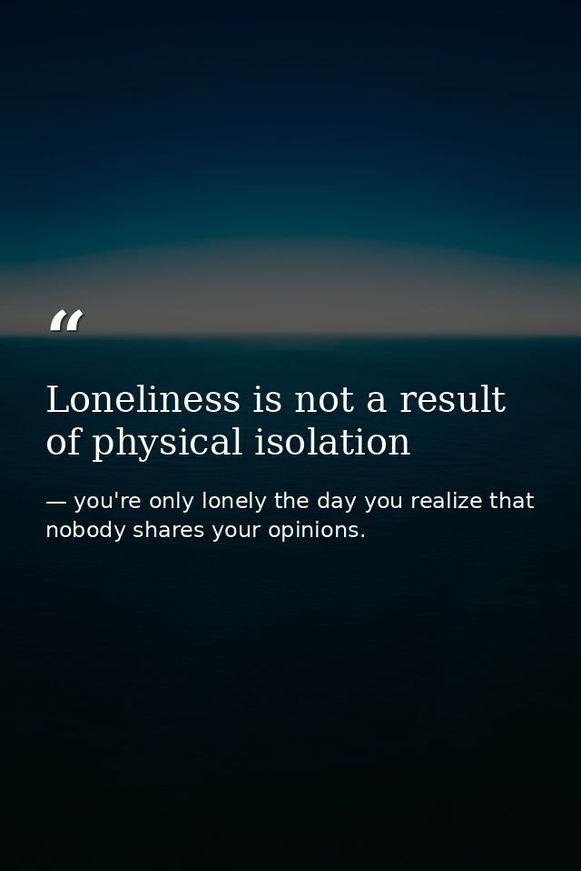 Loneliness is not a result of physical isolation — you're only lonely the day you realize that nobody shares your opinions.