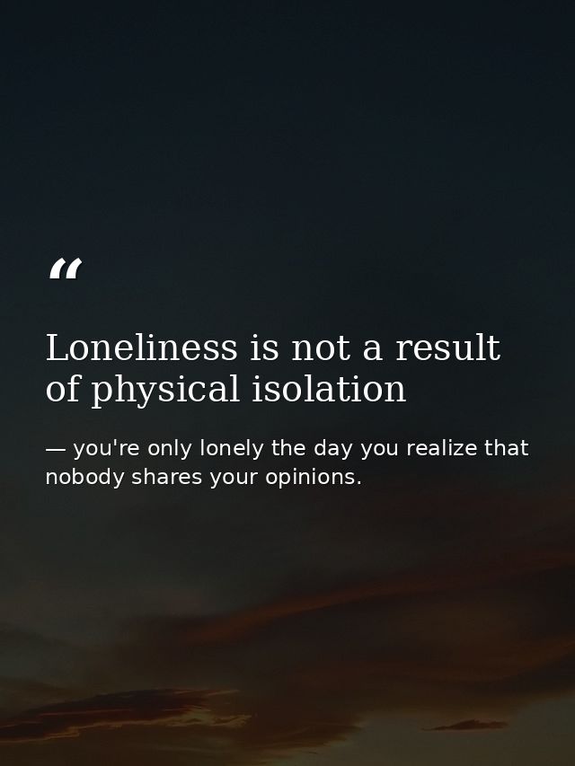 Loneliness is not a result of physical isolation — you're only lonely the day you realize that nobody shares your opinions.