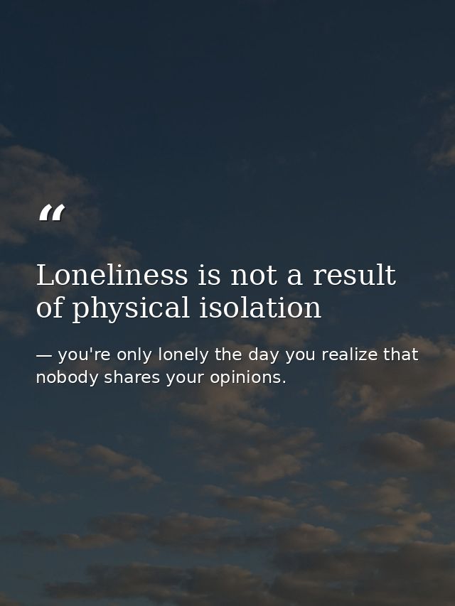 Loneliness is not a result of physical isolation — you're only lonely the day you realize that nobody shares your opinions.