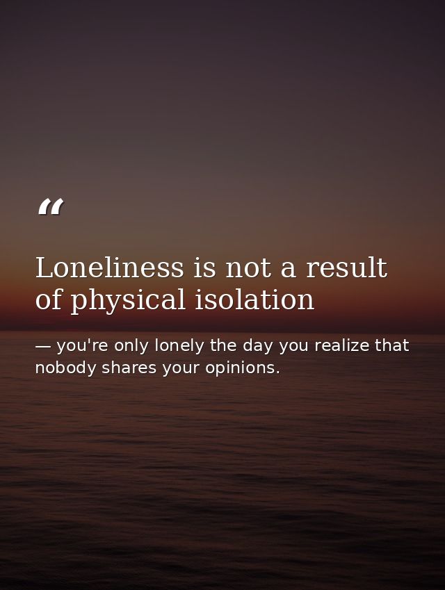 Loneliness is not a result of physical isolation — you're only lonely the day you realize that nobody shares your opinions.