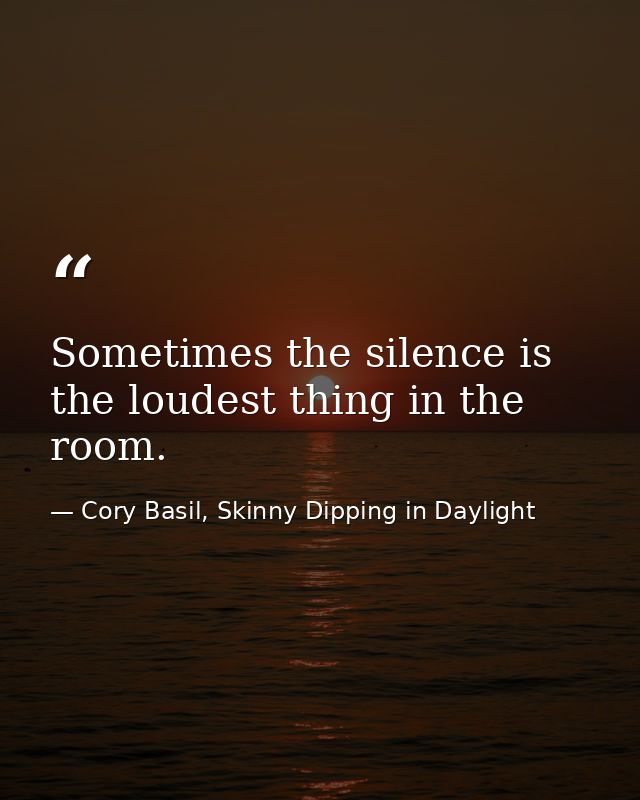 Sometimes the silence is the loudest thing in the room. — Cory Basil, Skinny Dipping in Daylight