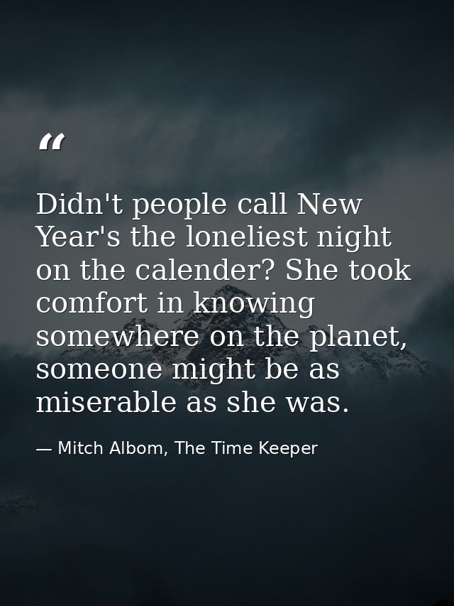Didn't people call New Year's the loneliest night on the calender? She took comfort in knowing somewhere on the planet,  — Mitch Albom, The Time Keeper