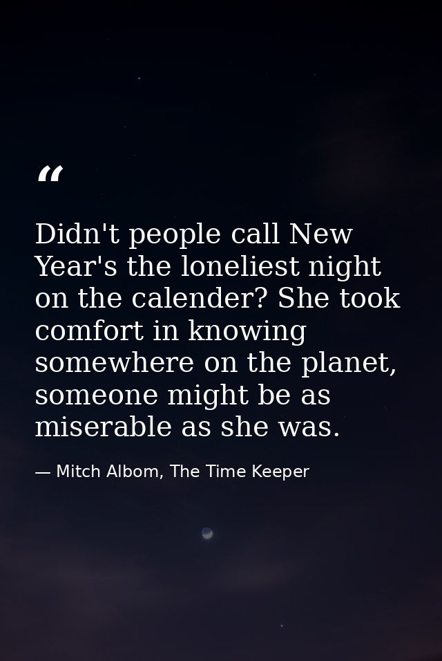 Didn't people call New Year's the loneliest night on the calender? She took comfort in knowing somewhere on the planet,  — Mitch Albom, The Time Keeper