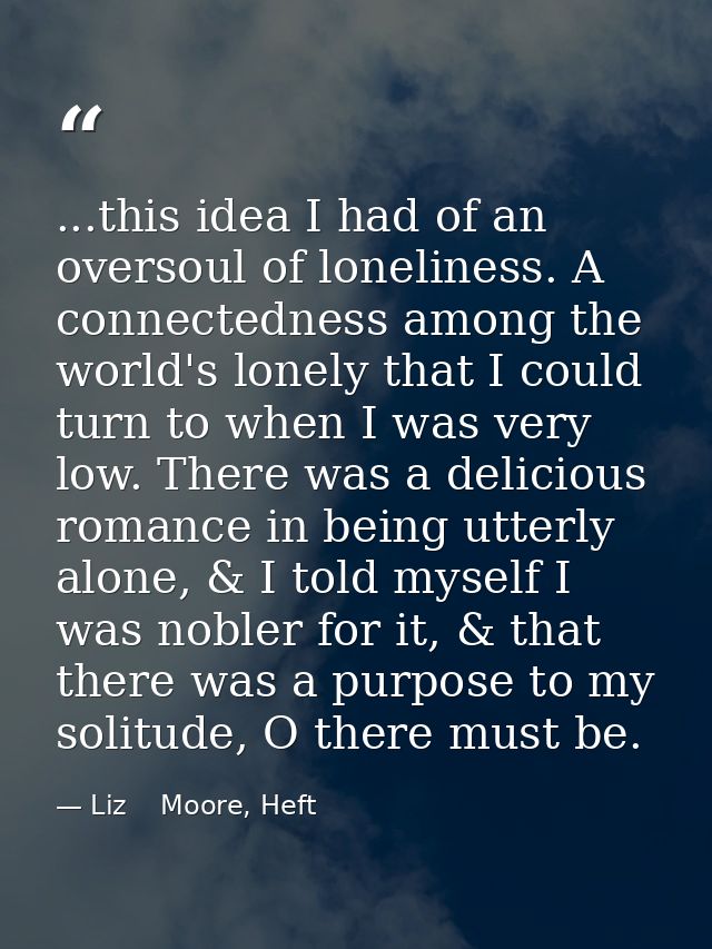 ...this idea I had of an oversoul of loneliness. A connectedness among the world's lonely that I could turn to when I wa — Liz    Moore, Heft