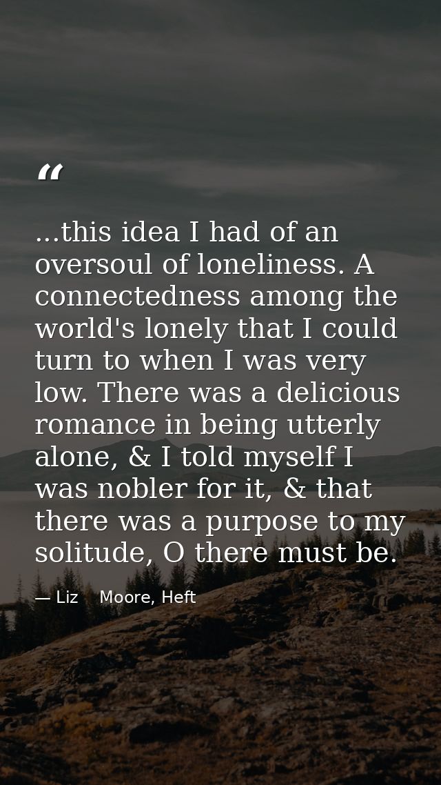 ...this idea I had of an oversoul of loneliness. A connectedness among the world's lonely that I could turn to when I wa — Liz    Moore, Heft