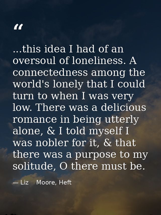 ...this idea I had of an oversoul of loneliness. A connectedness among the world's lonely that I could turn to when I wa — Liz    Moore, Heft