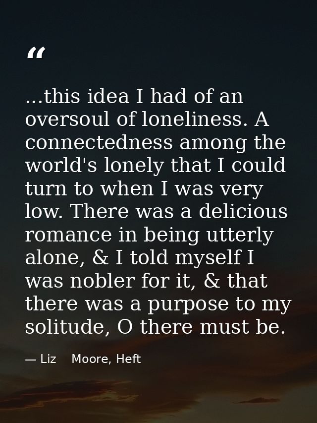 ...this idea I had of an oversoul of loneliness. A connectedness among the world's lonely that I could turn to when I wa — Liz    Moore, Heft