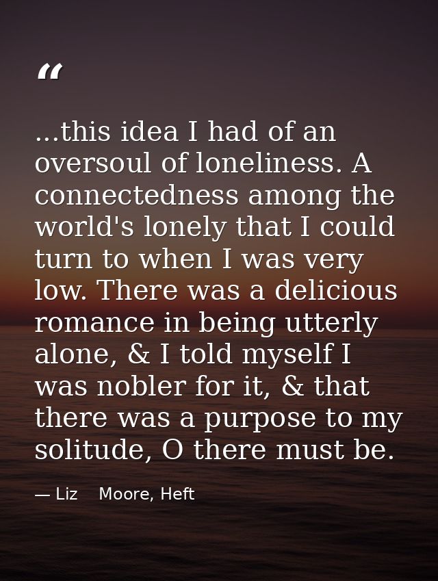 ...this idea I had of an oversoul of loneliness. A connectedness among the world's lonely that I could turn to when I wa — Liz    Moore, Heft