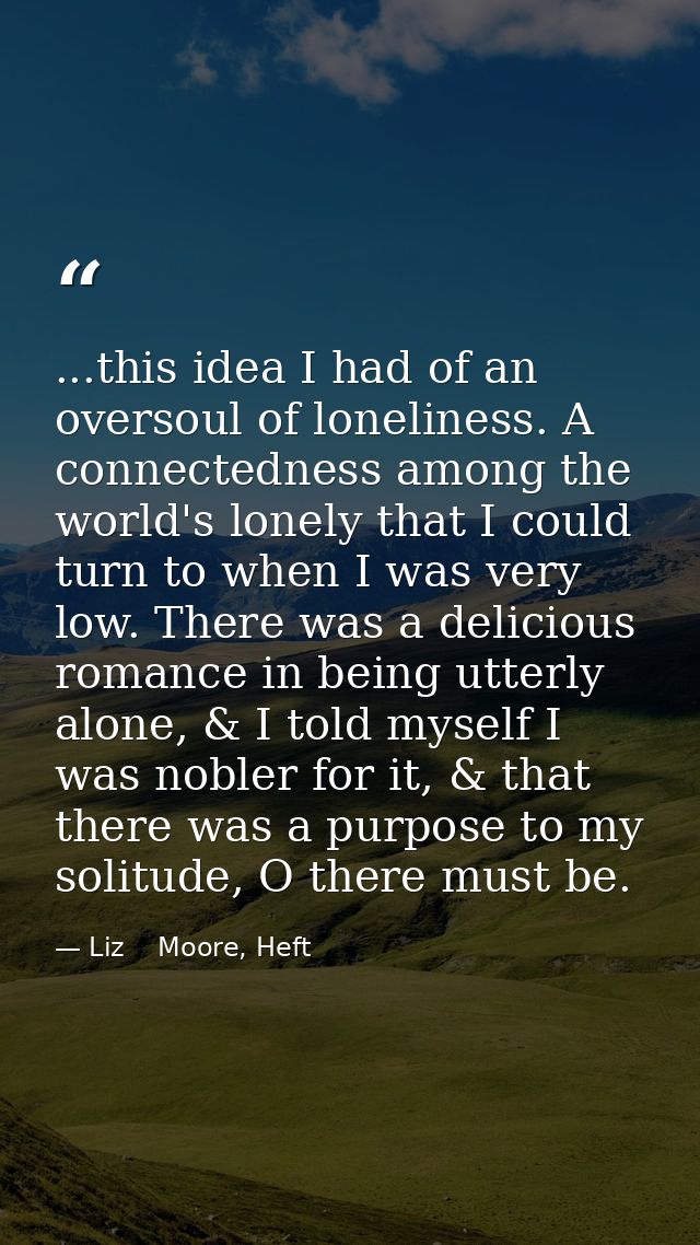...this idea I had of an oversoul of loneliness. A connectedness among the world's lonely that I could turn to when I wa — Liz    Moore, Heft