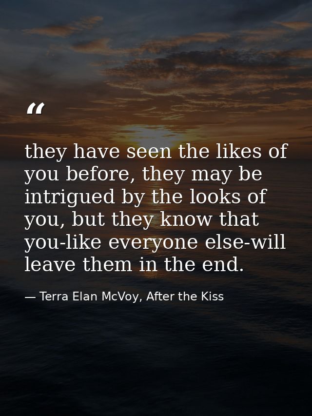 they have seen the likes of you before, they may be intrigued by the looks of you, but they know that you-like everyone  — Terra Elan McVoy, After the Kiss