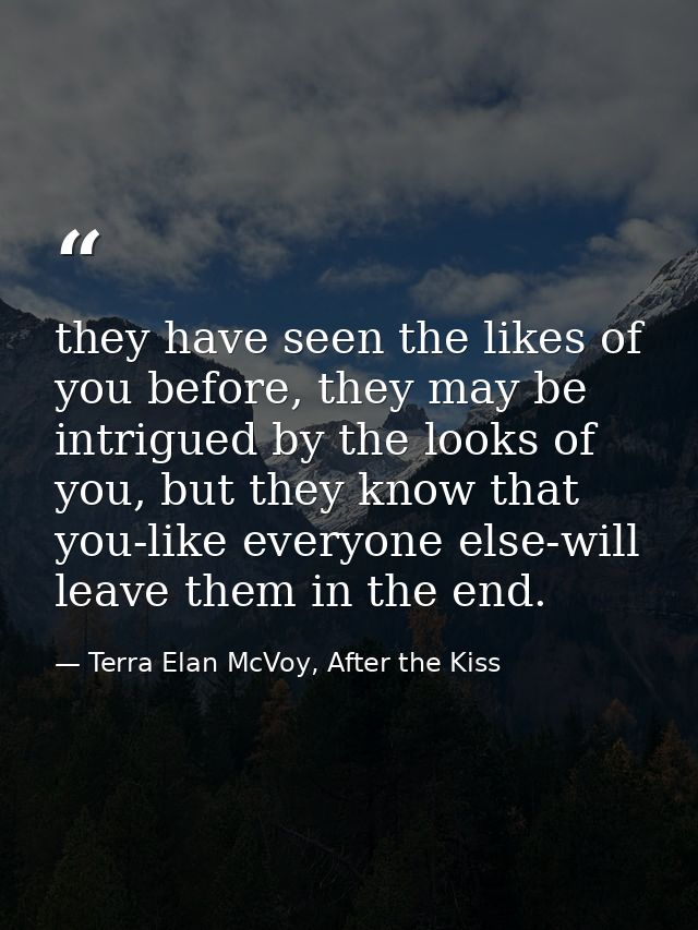 they have seen the likes of you before, they may be intrigued by the looks of you, but they know that you-like everyone  — Terra Elan McVoy, After the Kiss