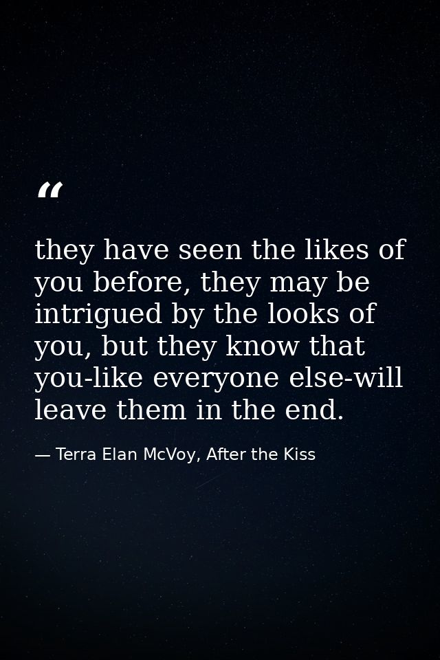 they have seen the likes of you before, they may be intrigued by the looks of you, but they know that you-like everyone  — Terra Elan McVoy, After the Kiss
