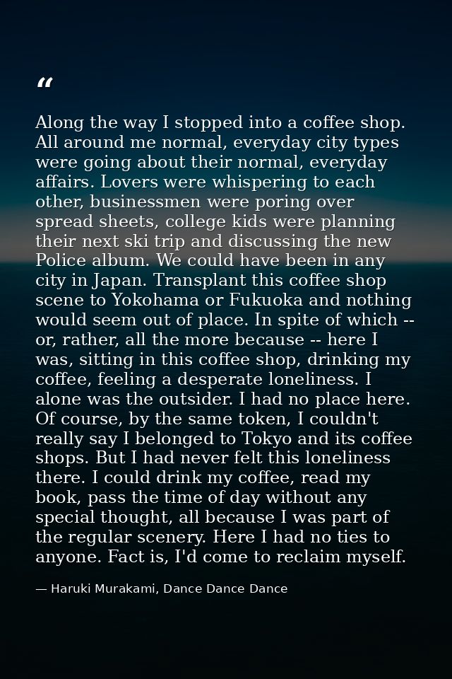 Along the way I stopped into a coffee shop. All around me normal, everyday city types were going about their normal, eve — Haruki Murakami, Dance Dance Dance