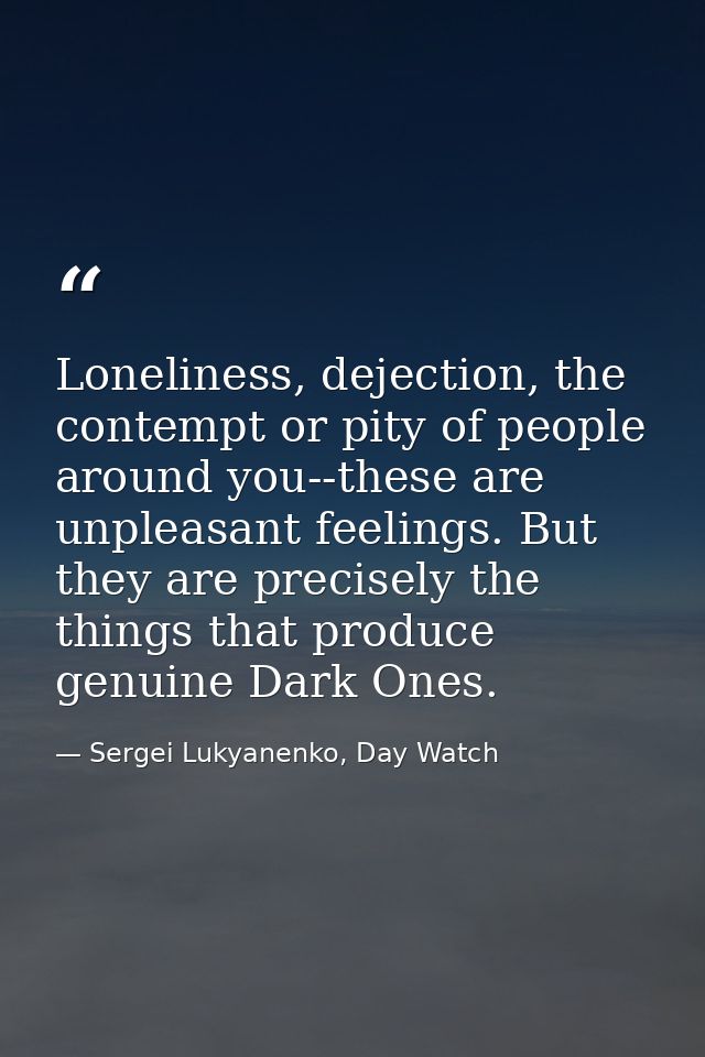 Loneliness, dejection, the contempt or pity of people around you--these are unpleasant feelings. But they are precisely  — Sergei Lukyanenko, Day Watch