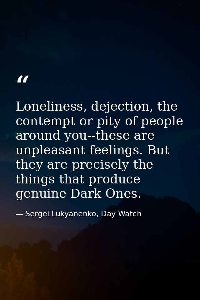 Loneliness, dejection, the contempt or pity of people around you--these are unpleasant feelings. But they are precisely  — Sergei Lukyanenko, Day Watch