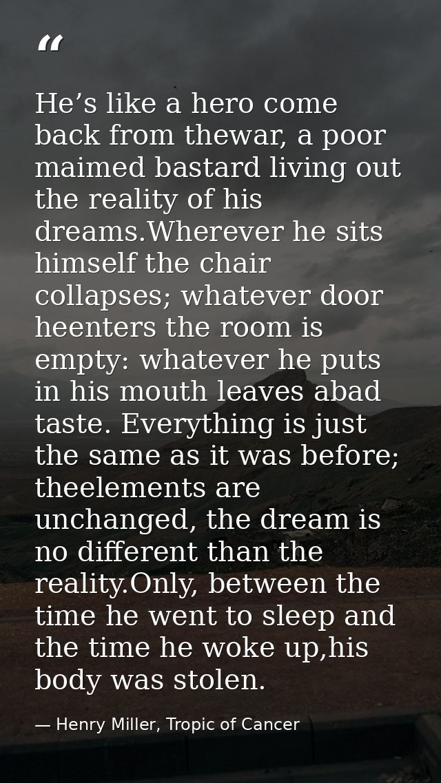 He’s like a hero come back from thewar, a poor maimed bastard living out the reality of his dreams.Wherever he sits hims — Henry Miller, Tropic of Cancer