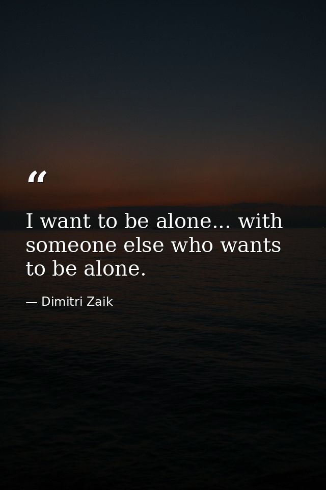 I want to be alone... with someone else who wants to be alone. — Dimitri Zaik