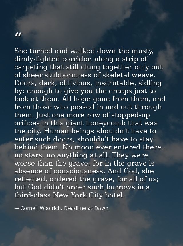 She turned and walked down the musty, dimly-lighted corridor, along a strip of carpeting that still clung together only  — Cornell Woolrich, Deadline at Dawn
