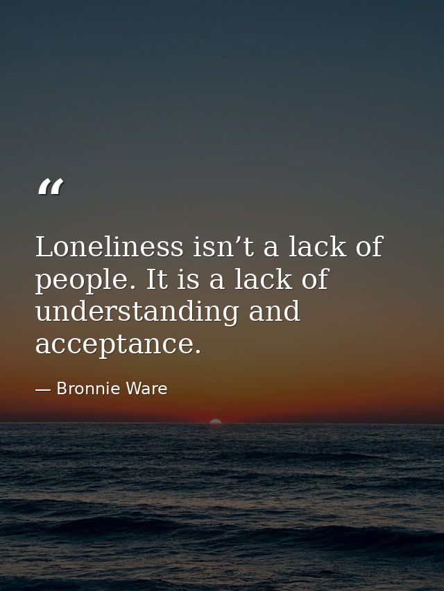 Loneliness isn’t a lack of people. It is a lack of understanding and acceptance. — Bronnie Ware