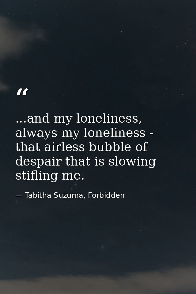 ...and my loneliness, always my loneliness - that airless bubble of despair that is slowing stifling me. — Tabitha Suzuma, Forbidden