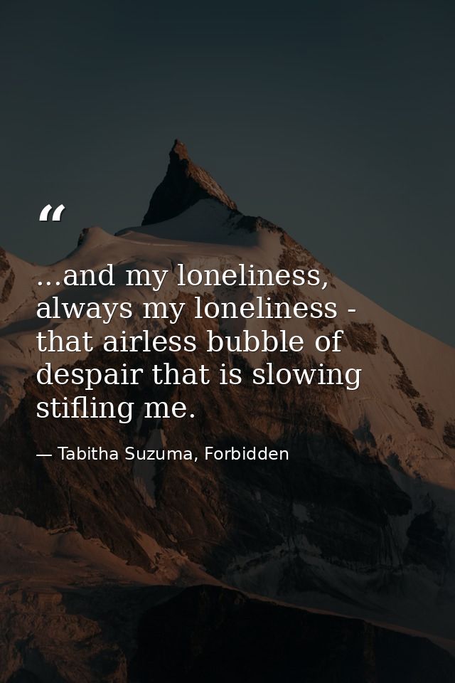 ...and my loneliness, always my loneliness - that airless bubble of despair that is slowing stifling me. — Tabitha Suzuma, Forbidden