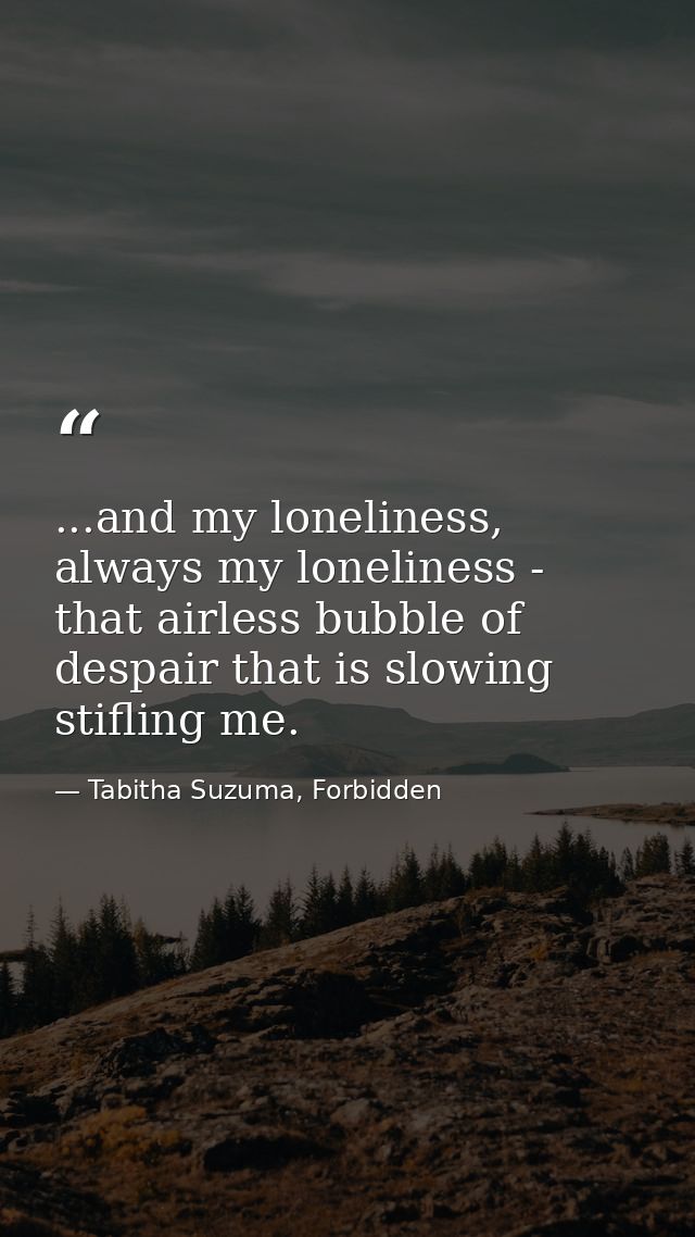 ...and my loneliness, always my loneliness - that airless bubble of despair that is slowing stifling me. — Tabitha Suzuma, Forbidden