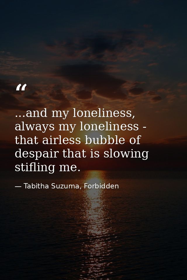 ...and my loneliness, always my loneliness - that airless bubble of despair that is slowing stifling me. — Tabitha Suzuma, Forbidden
