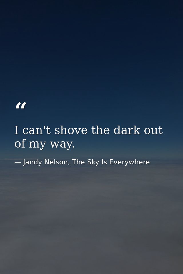 I can't shove the dark out of my way. — Jandy Nelson, The Sky Is Everywhere
