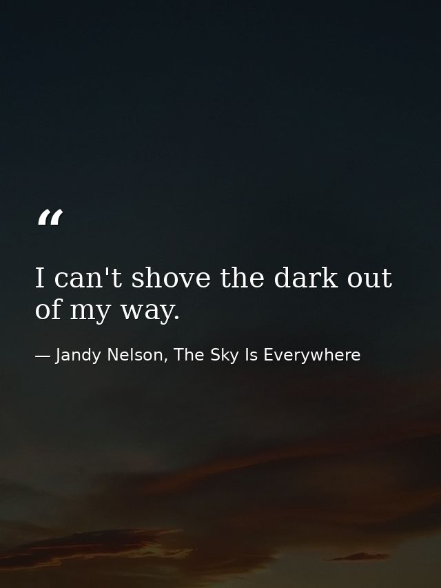 I can't shove the dark out of my way. — Jandy Nelson, The Sky Is Everywhere
