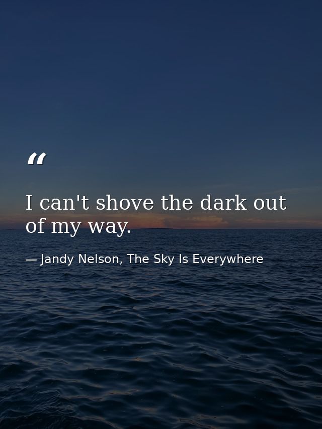 I can't shove the dark out of my way. — Jandy Nelson, The Sky Is Everywhere