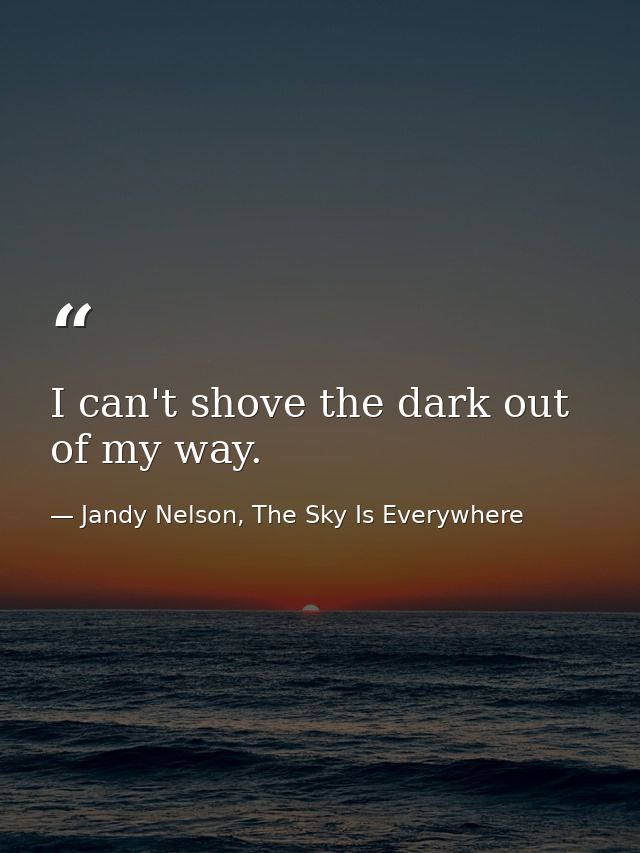I can't shove the dark out of my way. — Jandy Nelson, The Sky Is Everywhere