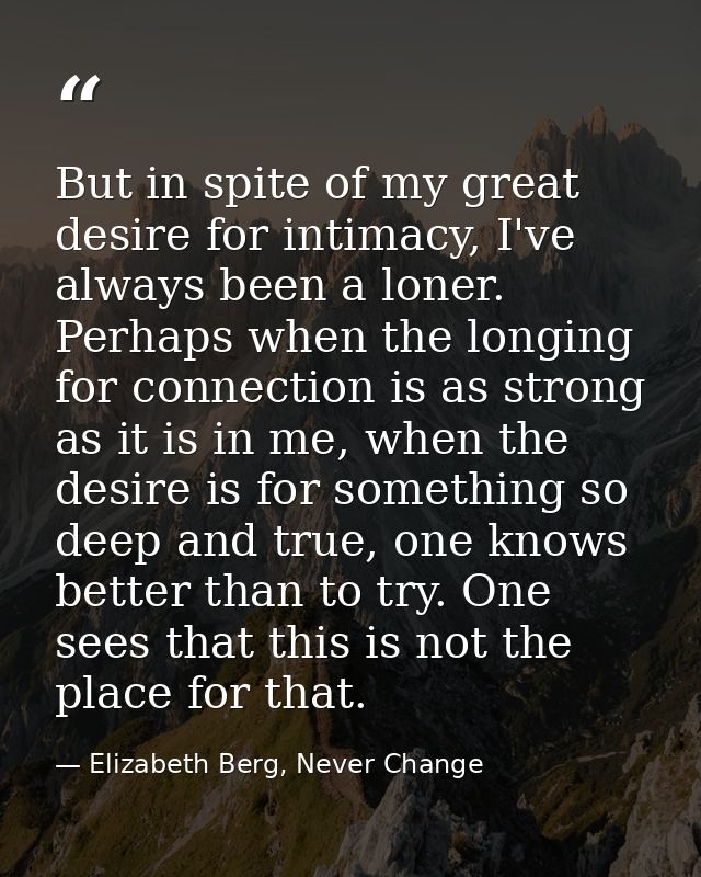 But in spite of my great desire for intimacy, I've always been a loner. Perhaps when the longing for connection is as st — Elizabeth Berg, Never Change